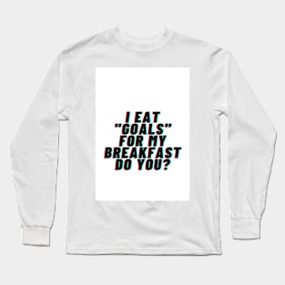 I EAT "GOALS" FOR MY BREAKFAST DO YOU? Long Sleeve T-Shirt